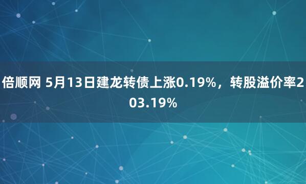 倍顺网 5月13日建龙转债上涨0.19%，转股溢价率203.19%