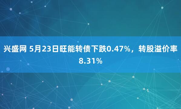 兴盛网 5月23日旺能转债下跌0.47%，转股溢价率8.31%