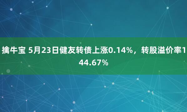 擒牛宝 5月23日健友转债上涨0.14%，转股溢价率144.67%
