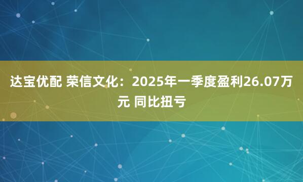 达宝优配 荣信文化：2025年一季度盈利26.07万元 同比扭亏