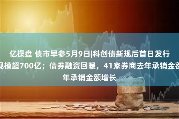 亿操盘 债市早参5月9日|科创债新规后首日发行公告规模超700亿；债券融资回暖，41家券商去年承销金额增长