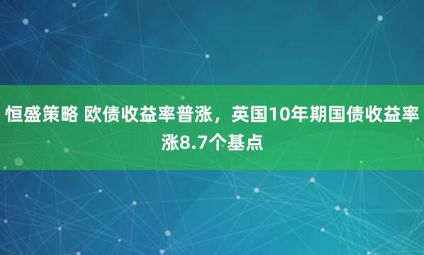 恒盛策略 欧债收益率普涨，英国10年期国债收益率涨8.7个基点