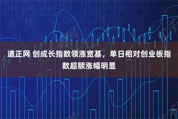 道正网 创成长指数领涨宽基，单日相对创业板指数超额涨幅明显