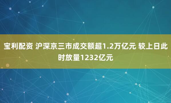 宝利配资 沪深京三市成交额超1.2万亿元 较上日此时放量1232亿元