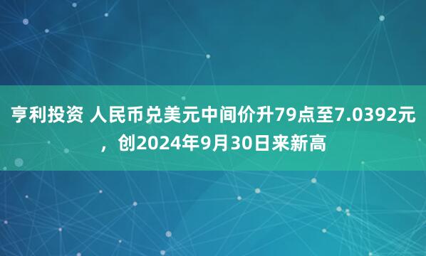 亨利投资 人民币兑美元中间价升79点至7.0392元，创2024年9月30日来新高