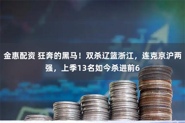 金惠配资 狂奔的黑马！双杀辽篮浙江，连克京沪两强，上季13名如今杀进前6