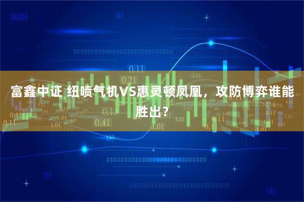 富鑫中证 纽喷气机VS惠灵顿凤凰，攻防博弈谁能胜出？