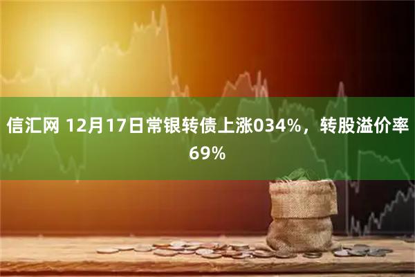 信汇网 12月17日常银转债上涨034%，转股溢价率69%