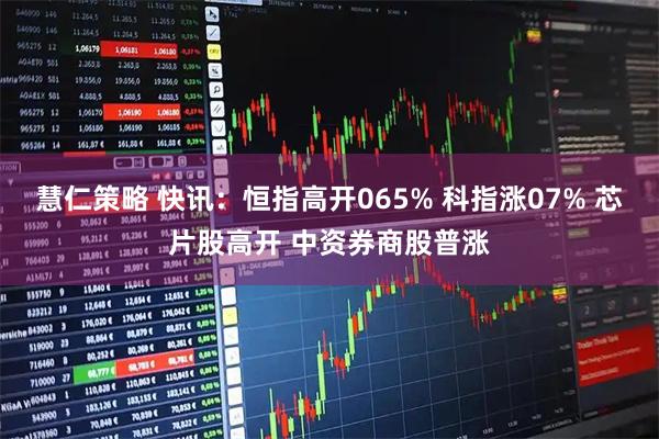 慧仁策略 快讯：恒指高开065% 科指涨07% 芯片股高开 中资券商股普涨