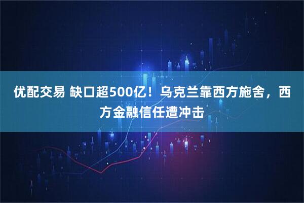 优配交易 缺口超500亿！乌克兰靠西方施舍，西方金融信任遭冲击