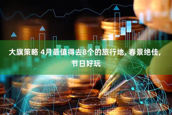 大旗策略 4月最值得去8个的旅行地, 春景绝佳, 节日好玩
