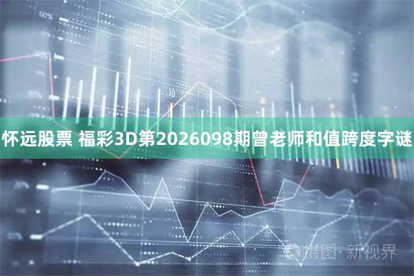 怀远股票 福彩3D第2026098期曾老师和值跨度字谜