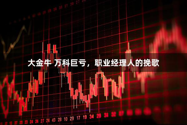 大金牛 万科巨亏，职业经理人的挽歌