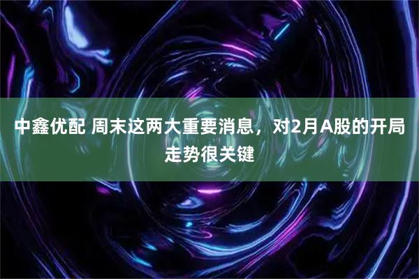 中鑫优配 周末这两大重要消息，对2月A股的开局走势很关键