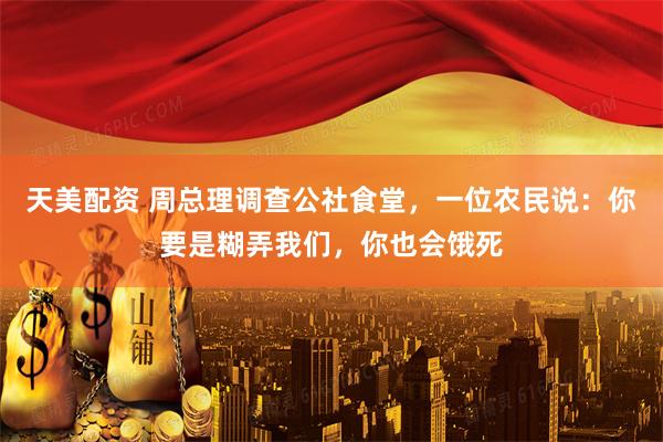 天美配资 周总理调查公社食堂，一位农民说：你要是糊弄我们，你也会饿死