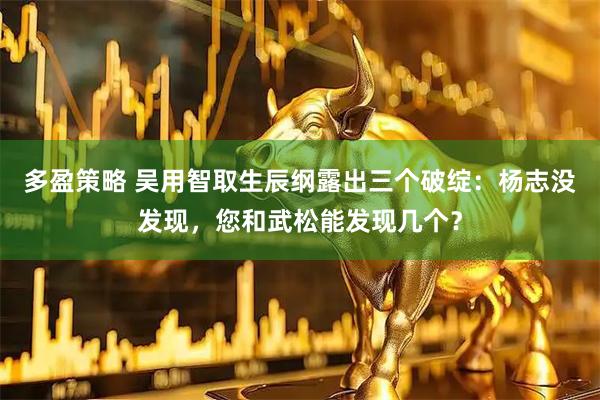 多盈策略 吴用智取生辰纲露出三个破绽：杨志没发现，您和武松能发现几个？